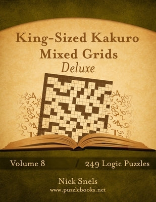 King-Sized Kakuro Mixed Grids Deluxe - Volume 8 - 249 Logic Puzzles by Snels, Nick