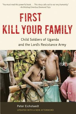 First Kill Your Family: Child Soldiers of Uganda and the Lord's Resistance Army by Eichstaedt, Peter H.