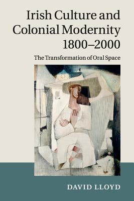 Irish Culture and Colonial Modernity 1800-2000: The Transformation of Oral Space by Lloyd, David