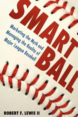 Smart Ball: Marketing the Myth and Managing the Reality of Major League Baseball by Lewis, Robert F.