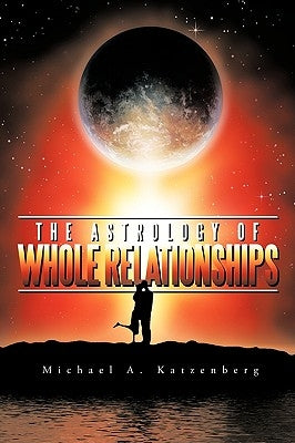 The Astrology of Whole Relationships by Katzenberg, Michael A.