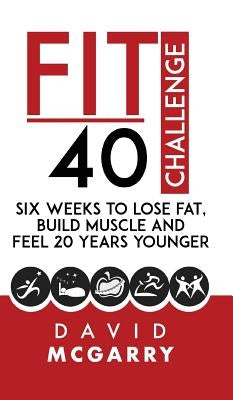Fit Over 40 Challenge: Six Weeks to Lose Fat, Build Muscle and Feel 20 Years Younger by McGarry, David