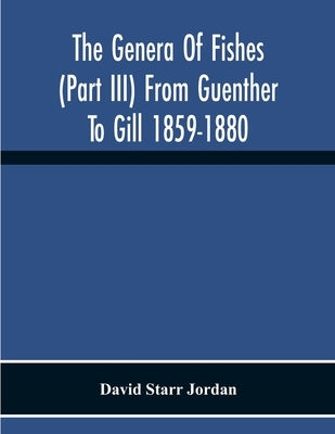 The Genera Of Fishes (Part Iii) From Guenther To Gill 1859-1880 Twenty Two Years With The Accepted Type Of Each A Contribution To The Stability Of Sci by Starr Jordan, David