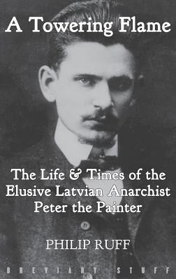 A Towering Flame: The Life & Times of the Elusive Latvian Anarchist Peter the Painter by Ruff, Philip