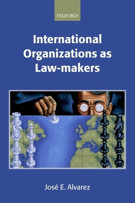 International Organizations as Law-Makers by Alvarez, Jos? E.