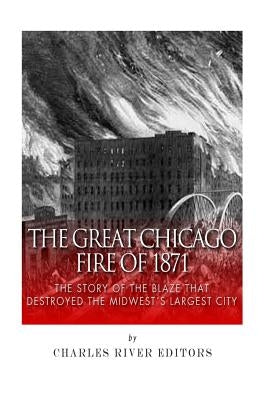 The Great Chicago Fire of 1871: The Story of the Blaze That Destroyed the Midwest's Largest City by Charles River Editors
