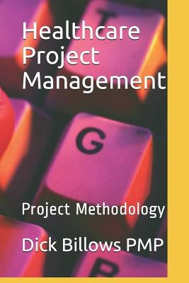 Healthcare Project Management: Project Methodology by Billows Pmp, Dick