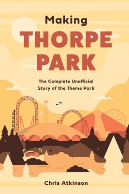 Making Thorpe Park: The Complete Unofficial Story of the Theme Park by Atkinson, Chris