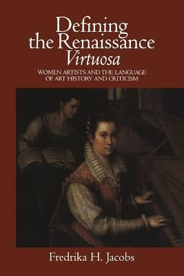 Defining the Renaissance 'Virtuosa': Women Artists and the Language of Art History and Criticism by Jacobs, Fredrika H.