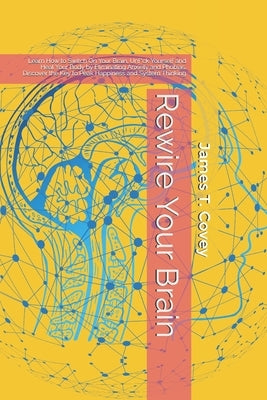 Rewire Your Brain: Learn How to Switch On Your Brain, Unf*ck Yourself and Heal Your Body by Eliminating Anxiety and Phobias. Discover the by Covey, James T.