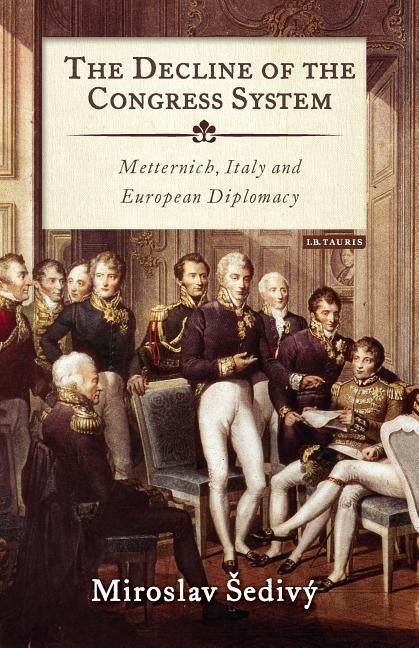 The Decline of the Congress System: Metternich, Italy and European Diplomacy by Sedivý, Miroslav