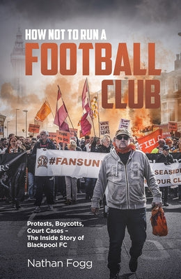 How Not to Run a Football Club: Protests, Boycotts, Court Cases and the Story of How Blackpool Fans Fought to Save Their Club by Fogg, Nathan