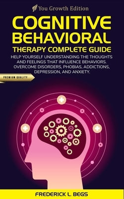 Cognitive Behavioral Therapy Complete Guide: Help yourself understanding the thoughts and feelings that influence behaviors. Overcome disorders, phobi by Begs, Frederick L.