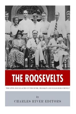 The Roosevelts: The Lives and Legacies of Theodore, Franklin and Eleanor Roosevelt by Charles River Editors