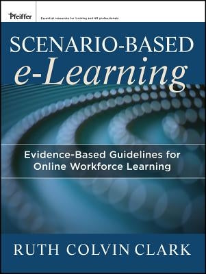 Scenario-Based E-Learning: Evidence-Based Guidelines for Online Workforce Learning by Clark, Ruth C.