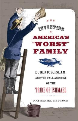 Inventing America's Worst Family: Eugenics, Islam, and the Fall and Rise of the Tribe of Ishmael by Deutsch, Nathaniel