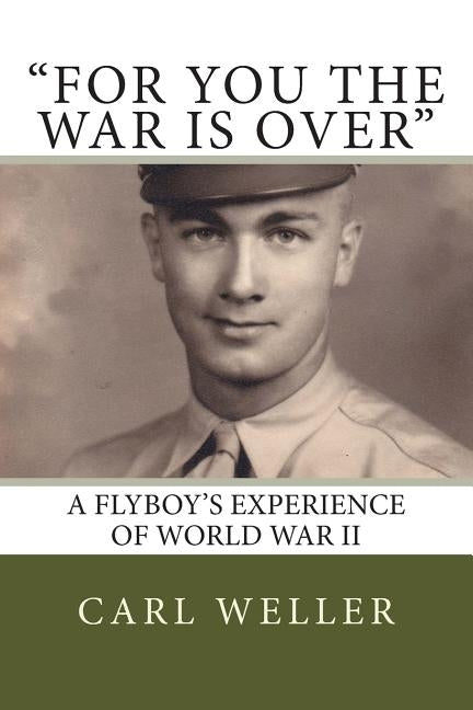 For You the War Is Over: A Flyboy's Experience of World War II by Weller, Carl