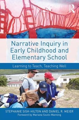 Narrative Inquiry in Early Childhood and Elementary School: Learning to Teach, Teaching Well by Sisk-Hilton, Stephanie
