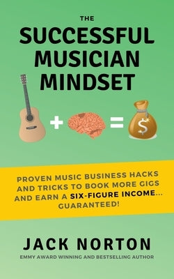 The Successful Musician Mindset: Proven Music Business Hacks and Tricks to Book More Gigs and Earn a Six Figure Income...Guaranteed! by Norton, Jack