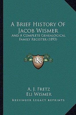A Brief History Of Jacob Wismer: And A Complete Genealogical Family Register (1893) by Fretz, A. J.