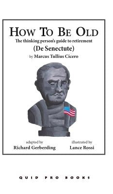 How to Be Old: The Thinking Person's Guide to Retirement by Cicero, Marcus Tullius