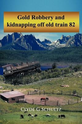 Gold Robbery and Kidnapping Off Old Train 82 by Schultz, Clyde G.