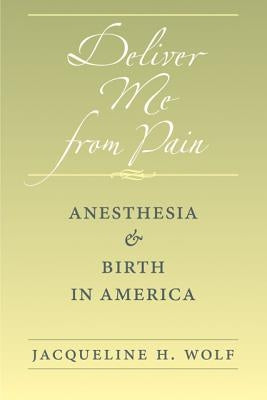 Deliver Me from Pain: Anesthesia and Birth in America by Wolf, Jacqueline H.