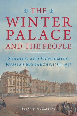 The Winter Palace and the People: Staging and Consuming Russia's Monarchy, 1754-1917 by McCaffray, Susan