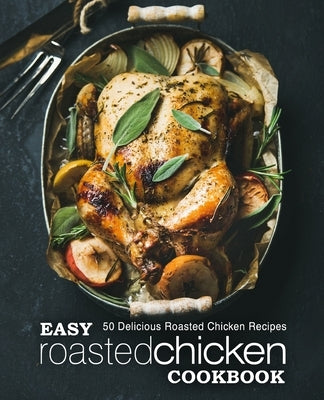 Easy Roasted Chicken Cookbook: 50 Delicious Roasted Chicken Recipes by Press, Booksumo