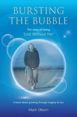 Bursting The Bubble - The Story of Being 'Lost Without Her': A journey of growing through tragedy & loss by Oborn, Mark