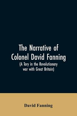 The narrative of Colonel David Fanning (a Tory in the revolutionary war with Great Britain): giving an account of his adventures in North Carolina, fr by Fanning, David