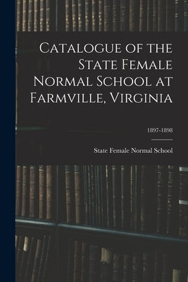 Catalogue of the State Female Normal School at Farmville, Virginia; 1897-1898 by State Female Normal School (Farmville