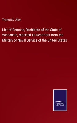 List of Persons, Residents of the State of Wisconsin, reported as Deserters from the Military or Naval Service of the United States by Allen, Thomas S.