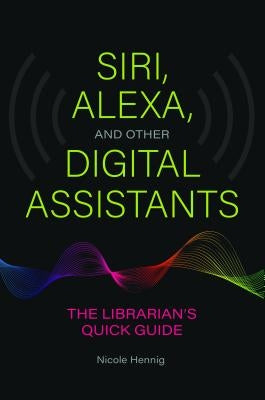 Siri, Alexa, and Other Digital Assistants: The Librarian's Quick Guide by Hennig, Nicole