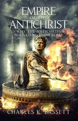 Empire of the Antichrist: Why the Antichrist Will Come From Rome! by Bassett, Charles K.