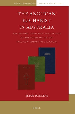 The Anglican Eucharist in Australia: The History, Theology, and Liturgy of the Eucharist in the Anglican Church of Australia by Douglas, Brian