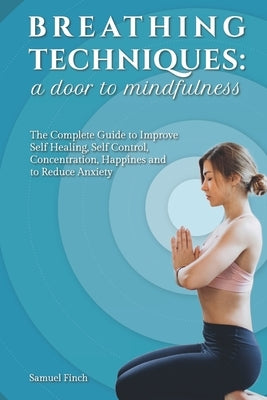 Breathing Techniques: a Door to Mindfulness: The Complete Guide to Improve Self Healing, Self Control, Concentration, Happines and to Reduce by Finch, Samuel