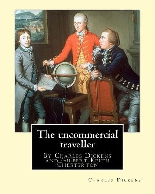 The uncommercial traveller, By Charles Dickens, introduction By G. K.Chesterton: By Charles Dickens and Gilbert Keith Chesterton by Chesterton, G. K.