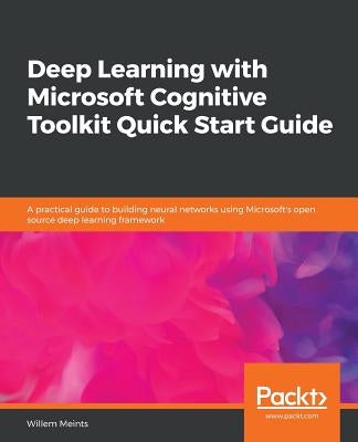 Deep Learning with Microsoft Cognitive Toolkit Quick Start Guide by Meints, Willem