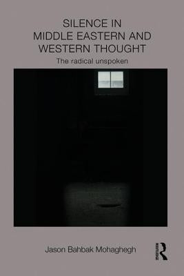 Silence in Middle Eastern and Western Thought: The Radical Unspoken by Mohaghegh, Jason Bahbak
