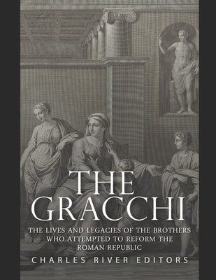 The Gracchi: The Lives and Legacies of the Brothers Who Attempted to Reform the Roman Republic by Charles River