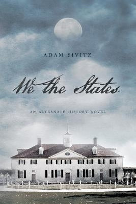 We the States: An Alternate History Novel by Sivitz, Adam
