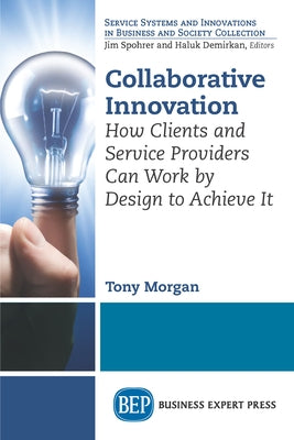 Collaborative Innovation: How Clients and Service Providers Can Work By Design to Achieve It by Morgan, Tony
