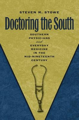 Doctoring the South: Southern Physicians and Everyday Medicine in the Mid-Nineteenth Century by Stowe, Steven M.