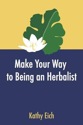 Make Your Way To Being An Herbalist by Eich, Kathy