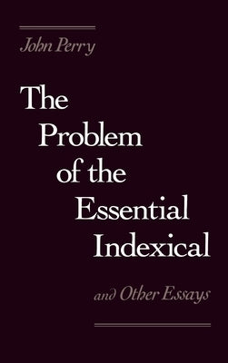 The Problem of the Essential Indexical: And Other Essays by Perry, John