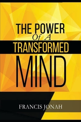 The Power Of A Transformed Mind: How To Win The Battle Of Life Using The Key Of A Systematically Renewed Mind by Jonah, Francis
