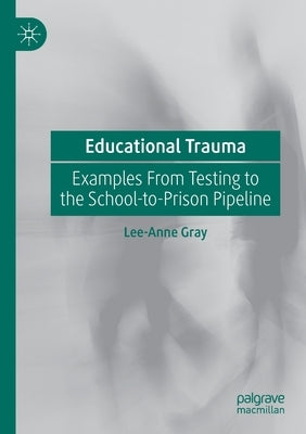 Educational Trauma: Examples from Testing to the School-To-Prison Pipeline by Gray, Lee-Anne