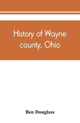 History of Wayne county, Ohio, from the days of the pioneers and the first settlers to the present time by Douglass, Ben
