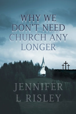 Why We Don't Need Church Any Longer by Risley, Jennifer L.
